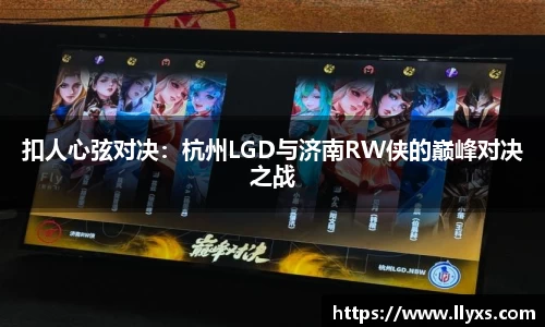 扣人心弦对决：杭州LGD与济南RW侠的巅峰对决之战
